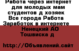 Работа через интернет для молодых мам,студентов,д/хозяек - Все города Работа » Заработок в интернете   . Ненецкий АО,Тошвиска д.